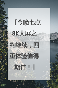 今晚七点8K大屏之约继续，四重体验值得期待！