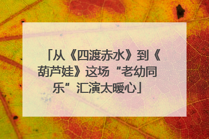 从《四渡赤水》到《葫芦娃》这场“老幼同乐”汇演太暖心
