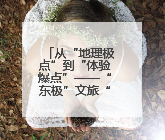 从“地理极点”到“体验爆点”——“东极”文旅“出圈”观察