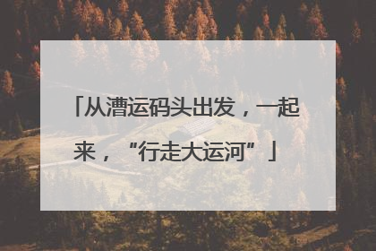 从漕运码头出发，一起来，“行走大运河”