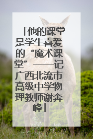 他的课堂是学生喜爱的“魔术课堂”——记广西北流市高级中学物理教师谢奔峰