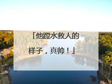 他蹚水救人的样子，真帅！