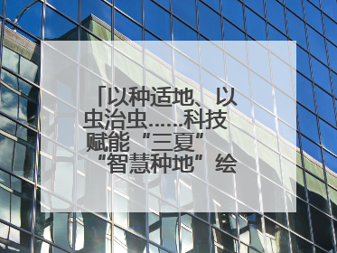 以种适地、以虫治虫……科技赋能“三夏” “智慧种地”绘就好“丰”景