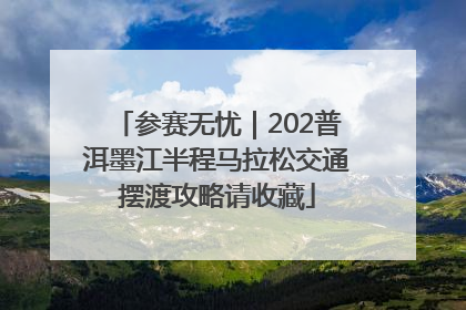 参赛无忧｜202普洱墨江半程马拉松交通摆渡攻略请收藏