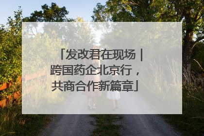发改君在现场｜跨国药企北京行，共商合作新篇章