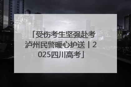 受伤考生坚强赴考 泸州民警暖心护送丨2025四川高考