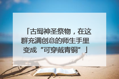 古蜀神圣祭物，在这群充满创意的师生手里变成“可穿戴青铜”