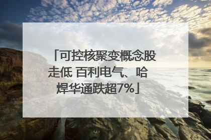 可控核聚变概念股走低 百利电气、哈焊华通跌超7%
