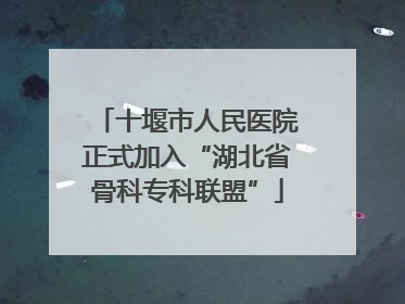 十堰市人民医院正式加入“湖北省骨科专科联盟”