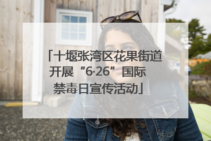 十堰张湾区花果街道开展“6·26”国际禁毒日宣传活动