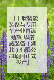 十堰智能装备与专用车产业再添劲旅 思诺威装备（湖北）有限公司项目正式投产