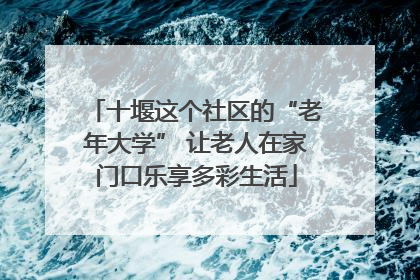 十堰这个社区的“老年大学” 让老人在家门口乐享多彩生活