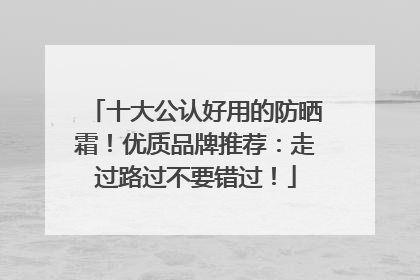 十大公认好用的防晒霜！优质品牌推荐：走过路过不要错过！