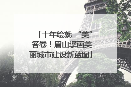 十年绘就 “美” 答卷！眉山擘画美丽城市建设新蓝图