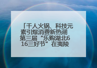 千人火锅、科技元素引爆消费新热潮 第三届“乐购湖北616三好节”在夷陵区盛大启幕