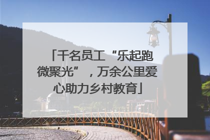 千名员工“乐起跑 微聚光”，万余公里爱心助力乡村教育