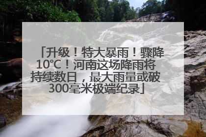升级！特大暴雨！骤降10℃！河南这场降雨将持续数日，最大雨量或破300毫米极端纪录
