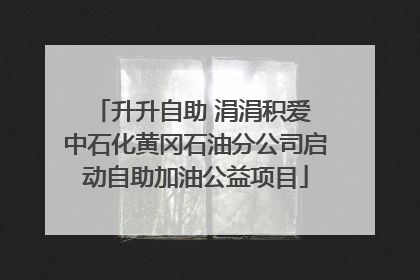 升升自助 涓涓积爱 中石化黄冈石油分公司启动自助加油公益项目