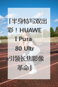 半身特写双出彩！HUAWEI Pura 80 Ultra引领长焦影像革命