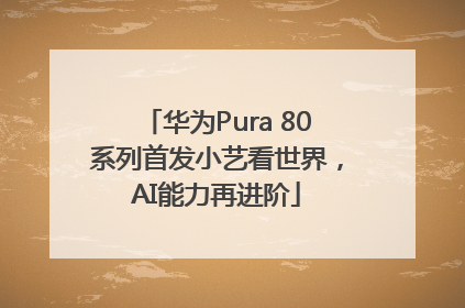 华为Pura 80系列首发小艺看世界，AI能力再进阶