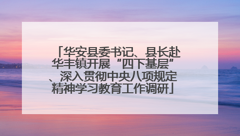 华安县委书记、县长赴华丰镇开展“四下基层”、深入贯彻中央八项规定精神学习教育工作调研