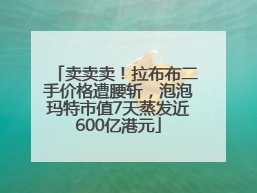 卖卖卖！拉布布二手价格遭腰斩，泡泡玛特市值7天蒸发近600亿港元
