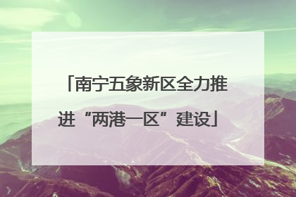 南宁五象新区全力推进“两港一区”建设