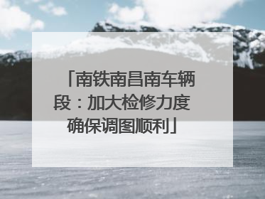 南铁南昌南车辆段：加大检修力度确保调图顺利