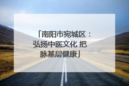 南阳市宛城区：弘扬中医文化 把脉基层健康