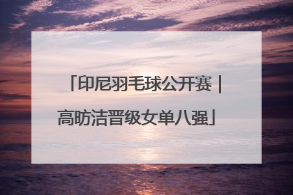 印尼羽毛球公开赛｜高昉洁晋级女单八强