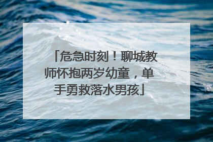 危急时刻！聊城教师怀抱两岁幼童，单手勇救落水男孩
