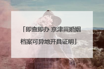 即查即办 京津冀婚姻档案可异地开具证明