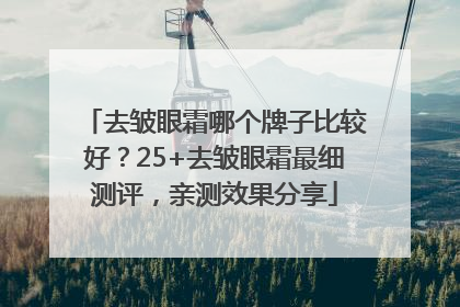 去皱眼霜哪个牌子比较好？25+去皱眼霜最细测评，亲测效果分享