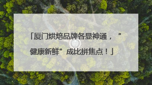 厦门烘焙品牌各显神通，“健康新鲜”成比拼焦点！