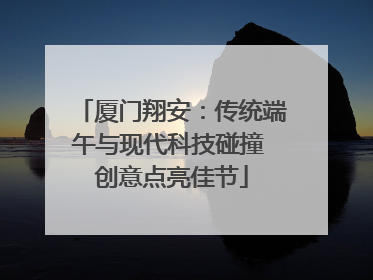 厦门翔安：传统端午与现代科技碰撞 创意点亮佳节