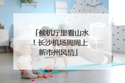 候机厅里看山水！长沙机场周周上新市州风情