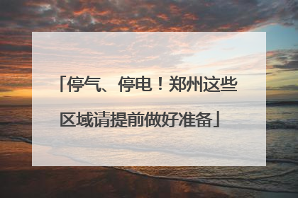 停气、停电！郑州这些区域请提前做好准备