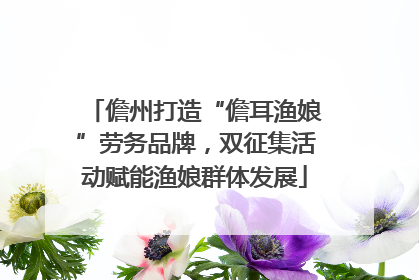 儋州打造“儋耳渔娘”劳务品牌，双征集活动赋能渔娘群体发展