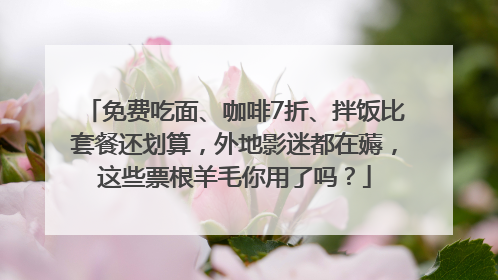 免费吃面、咖啡7折、拌饭比套餐还划算，外地影迷都在薅，这些票根羊毛你用了吗？