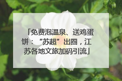 免费泡温泉、送鸡蛋饼：“苏超”出圈，江苏各地文旅加码引流