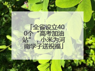 全省设立400个“高考加油站”，小米为河南学子送祝福