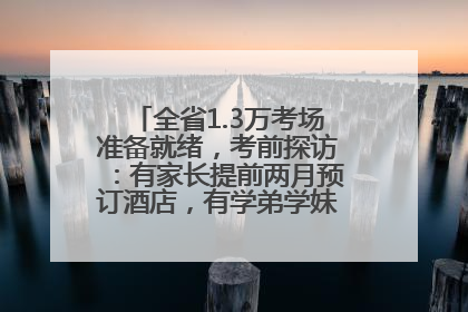 全省1.3万考场准备就绪，考前探访：有家长提前两月预订酒店，有学弟学妹隔空送上暖心祝福