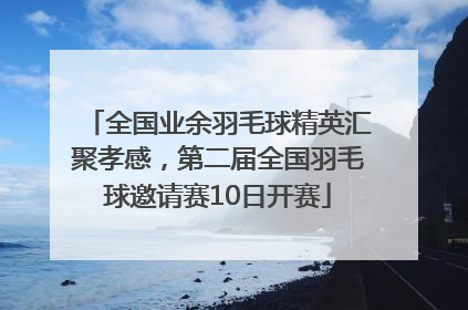 全国业余羽毛球精英汇聚孝感，第二届全国羽毛球邀请赛10日开赛