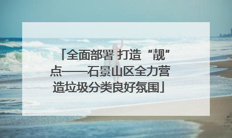 全面部署 打造“靓” 点——石景山区全力营造垃圾分类良好氛围
