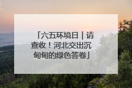 六五环境日｜请查收！河北交出沉甸甸的绿色答卷
