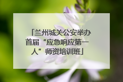 兰州城关公安举办首届“应急响应第一人”师资培训班