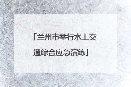 兰州市举行水上交通综合应急演练