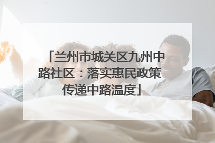 兰州市城关区九州中路社区：落实惠民政策 传递中路温度