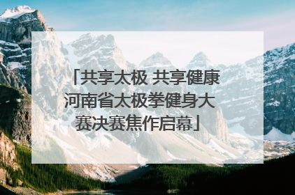 共享太极 共享健康 河南省太极拳健身大赛决赛焦作启幕