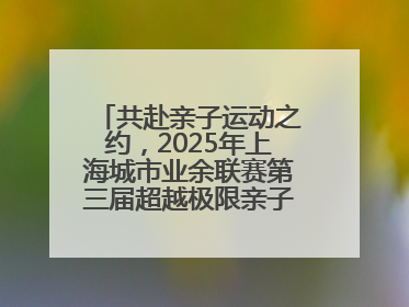 共赴亲子运动之约，2025年上海城市业余联赛第三届超越极限亲子挑战赛落幕